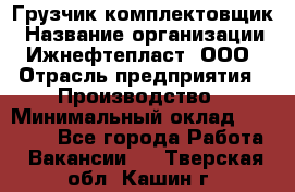 Грузчик-комплектовщик › Название организации ­ Ижнефтепласт, ООО › Отрасль предприятия ­ Производство › Минимальный оклад ­ 20 000 - Все города Работа » Вакансии   . Тверская обл.,Кашин г.